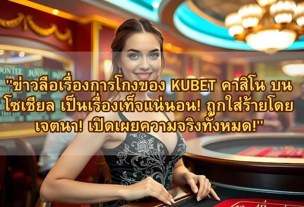 “ข่าวลือเรื่องการโกงของ KUBET คาสิโน บน โซเชียล เป็นเรื่องเท็จแน่นอน! ถูกใส่ร้ายโดยเจตนา! เปิดเผยความจริงทั้งหมด!”