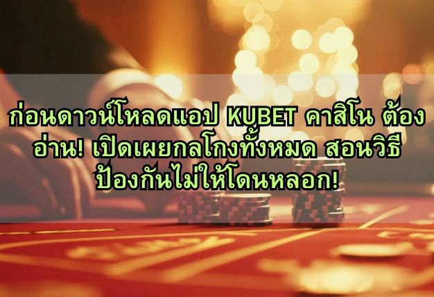 ก่อนดาวน์โหลดแอป KUBET คาสิโน ต้องอ่าน! เปิดเผยกลโกงทั้งหมด สอนวิธีป้องกันไม่ให้โดนหลอก!