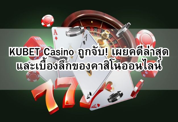 KUBET Casino ถูกจับ! เผยคดีล่าสุดและเบื้องลึกของคาสิโนออนไลน์