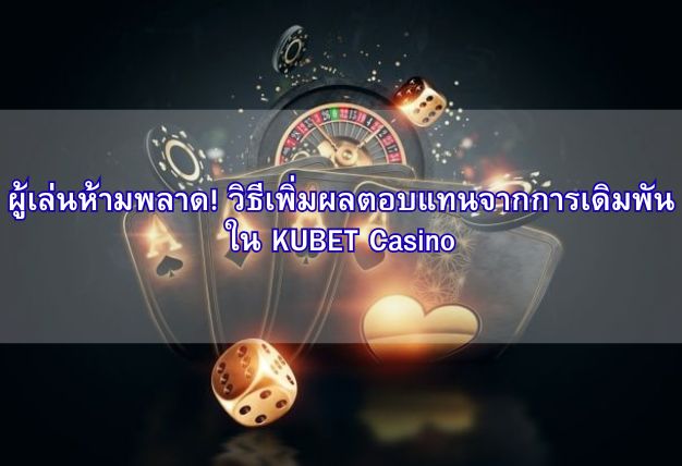 ผู้เล่นห้ามพลาด! วิธีเพิ่มผลตอบแทนจากการเดิมพันใน KUBET Casino