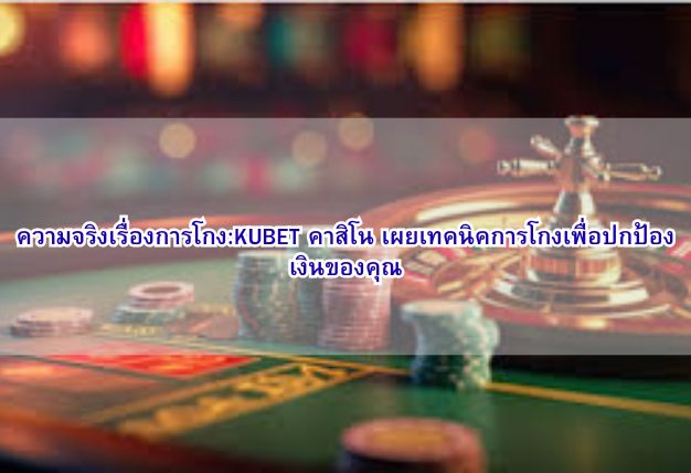 ความจริงเรื่องการโกง:KUBET คาสิโน เผยเทคนิคการโกงเพื่อปกป้องเงินของคุณ