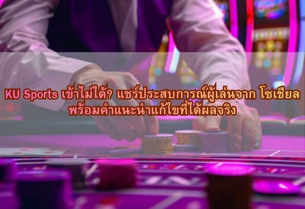 KU Sports เข้าไม่ได้? แชร์ประสบการณ์ผู้เล่นจาก โซเชียล พร้อมคำแนะนำแก้ไขที่ได้ผลจริง